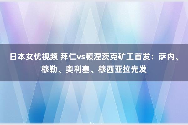 日本女优视频 拜仁vs顿涅茨克矿工首发：萨内、穆勒、奥利塞、穆西亚拉先发