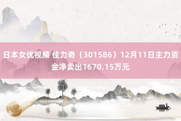 日本女优视频 佳力奇（301586）12月11日主力资金净卖出1670.15万元