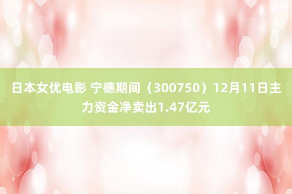 日本女优电影 宁德期间（300750）12月11日主力资金净卖出1.47亿元