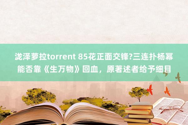 泷泽萝拉torrent 85花正面交锋?三连扑杨幂能否靠《生万物》回血，原著述者给予细目