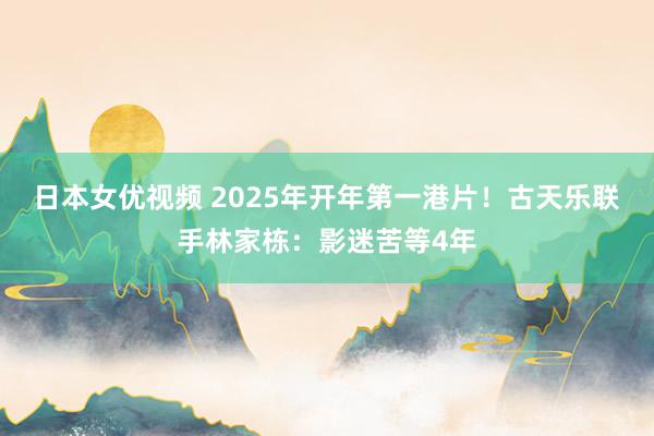 日本女优视频 2025年开年第一港片！古天乐联手林家栋：影迷苦等4年