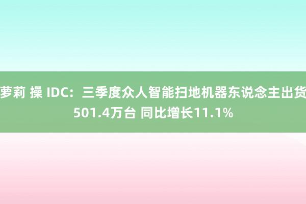 萝莉 操 IDC：三季度众人智能扫地机器东说念主出货501.4万台 同比增长11.1%