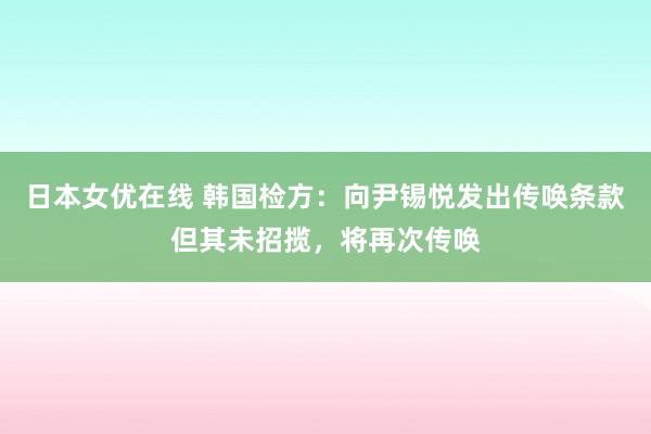 日本女优在线 韩国检方：向尹锡悦发出传唤条款但其未招揽，将再次传唤