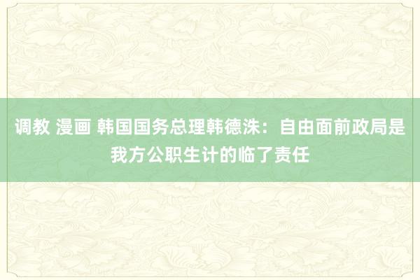 调教 漫画 韩国国务总理韩德洙：自由面前政局是我方公职生计的临了责任