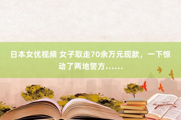 日本女优视频 女子取走70余万元现款，一下惊动了两地警方……