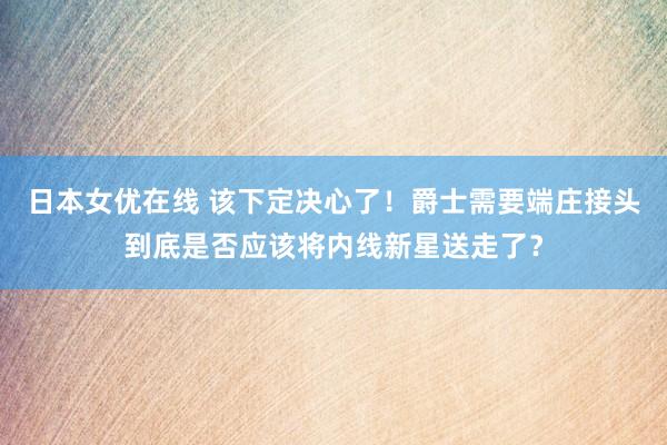 日本女优在线 该下定决心了！爵士需要端庄接头到底是否应该将内线新星送走了？