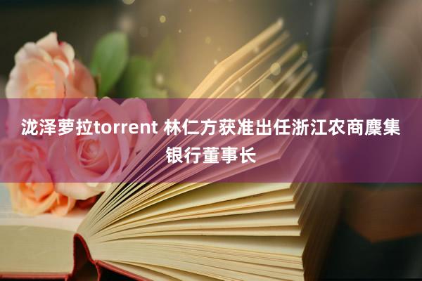 泷泽萝拉torrent 林仁方获准出任浙江农商麇集银行董事长