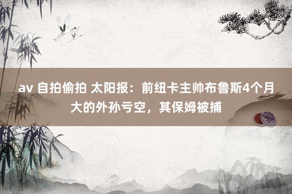 av 自拍偷拍 太阳报：前纽卡主帅布鲁斯4个月大的外孙亏空，其保姆被捕