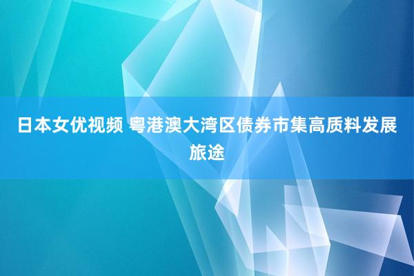 日本女优视频 粤港澳大湾区债券市集高质料发展旅途