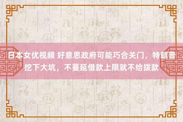 日本女优视频 好意思政府可能巧合关门，特朗普挖下大坑，不蔓延借款上限就不给拨款