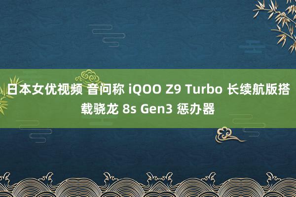 日本女优视频 音问称 iQOO Z9 Turbo 长续航版搭载骁龙 8s Gen3 惩办器