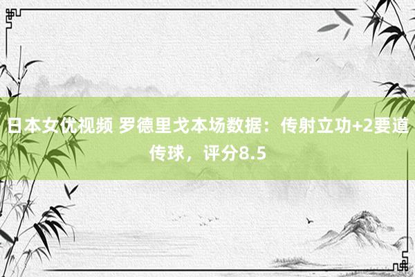 日本女优视频 罗德里戈本场数据：传射立功+2要道传球，评分8.5