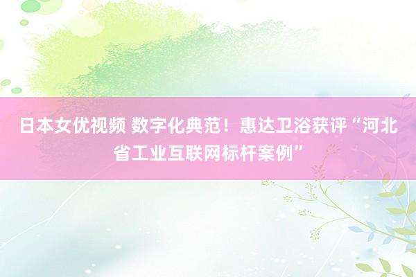 日本女优视频 数字化典范！惠达卫浴获评“河北省工业互联网标杆案例”