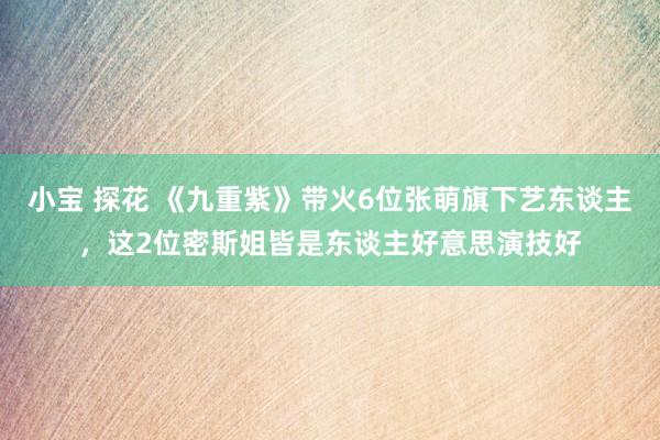 小宝 探花 《九重紫》带火6位张萌旗下艺东谈主，这2位密斯姐皆是东谈主好意思演技好