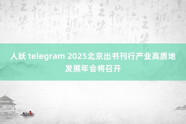 人妖 telegram 2025北京出书刊行产业高质地发展年会将召开