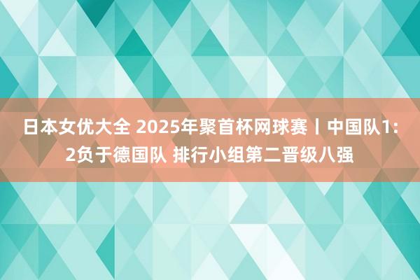 日本女优大全 2025年聚首杯网球赛丨中国队1:2负于德国队 排行小组第二晋级八强