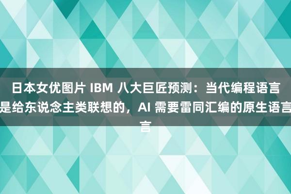 日本女优图片 IBM 八大巨匠预测：当代编程语言是给东说念主类联想的，AI 需要雷同汇编的原生语言