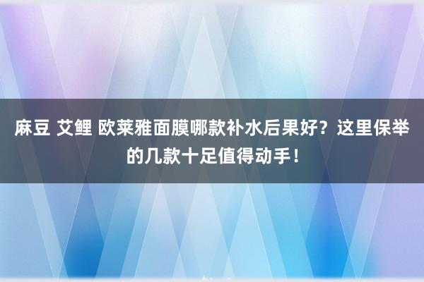 麻豆 艾鲤 欧莱雅面膜哪款补水后果好？这里保举的几款十足值得动手！