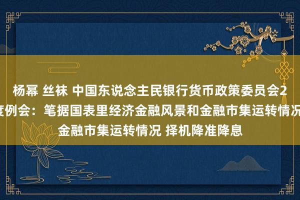 杨幂 丝袜 中国东说念主民银行货币政策委员会2024年第四季度例会：笔据国表里经济金融风景和金融市集运转情况 择机降准降息