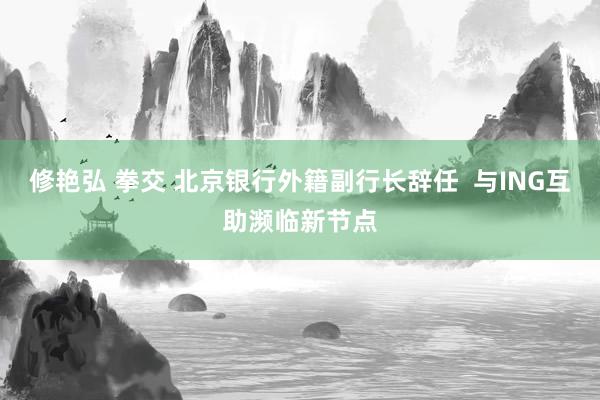 修艳弘 拳交 北京银行外籍副行长辞任  与ING互助濒临新节点