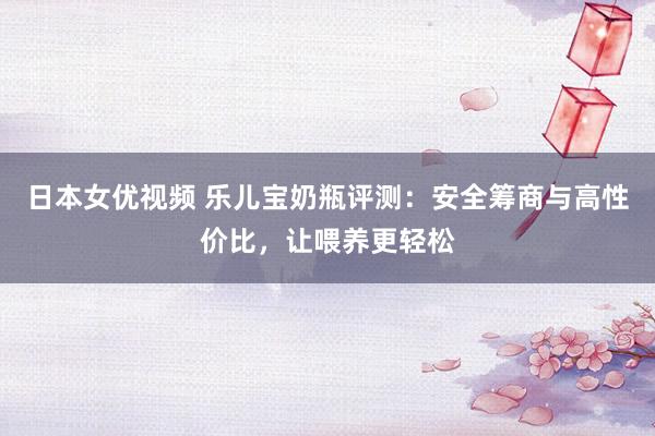 日本女优视频 乐儿宝奶瓶评测：安全筹商与高性价比，让喂养更轻松