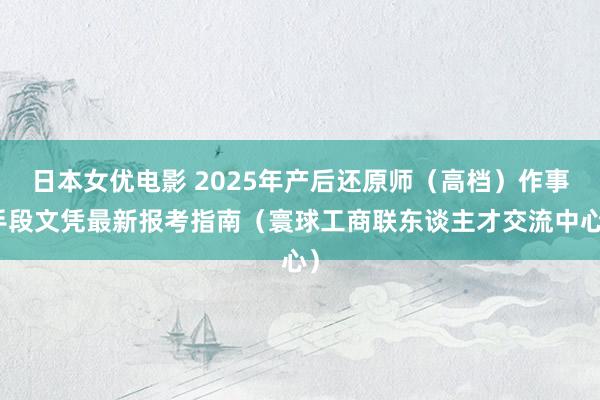 日本女优电影 2025年产后还原师（高档）作事手段文凭最新报考指南（寰球工商联东谈主才交流中心）