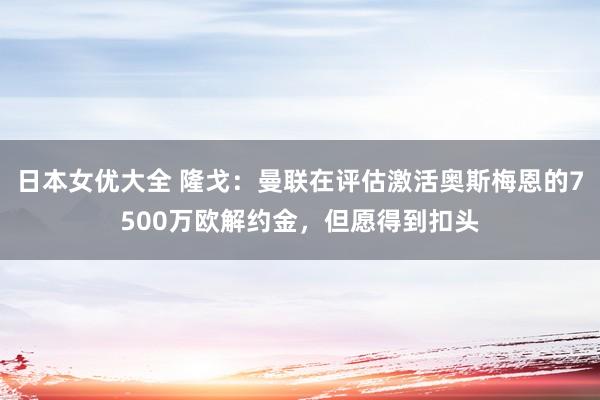 日本女优大全 隆戈：曼联在评估激活奥斯梅恩的7500万欧解约金，但愿得到扣头