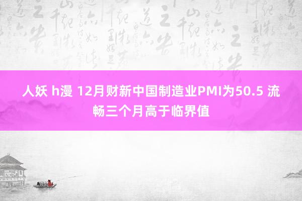 人妖 h漫 12月财新中国制造业PMI为50.5 流畅三个月高于临界值