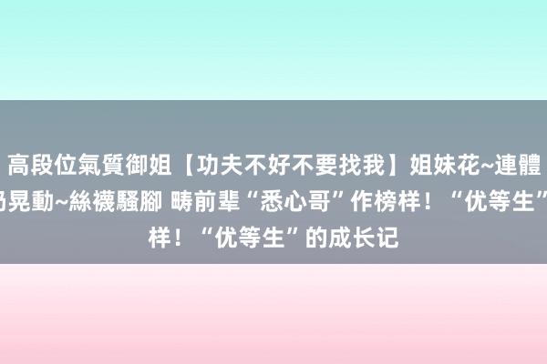 高段位氣質御姐【功夫不好不要找我】姐妹花~連體絲襪~大奶晃動~絲襪騷腳 畴前辈“悉心哥”作榜样！“优等生”的成长记