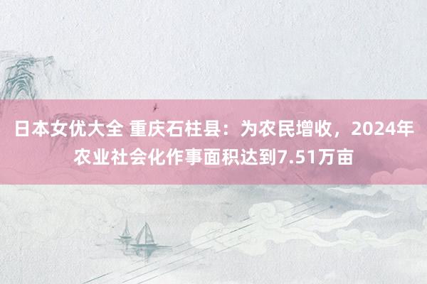 日本女优大全 重庆石柱县：为农民增收，2024年农业社会化作事面积达到7.51万亩