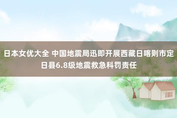 日本女优大全 中国地震局迅即开展西藏日喀则市定日县6.8级地震救急科罚责任