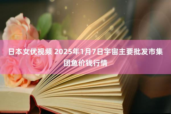 日本女优视频 2025年1月7日宇宙主要批发市集团鱼价钱行情