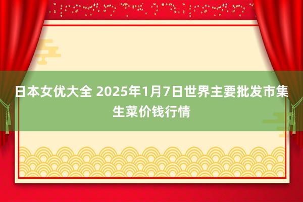 日本女优大全 2025年1月7日世界主要批发市集生菜价钱行情