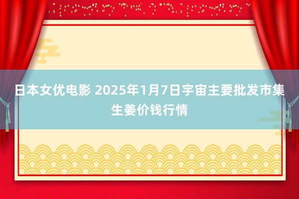 日本女优电影 2025年1月7日宇宙主要批发市集生姜价钱行情