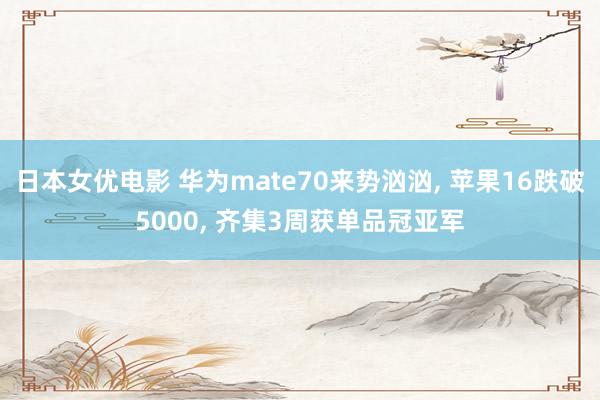 日本女优电影 华为mate70来势汹汹， 苹果16跌破5000， 齐集3周获单品冠亚军