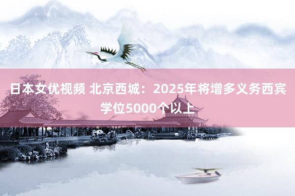 日本女优视频 北京西城：2025年将增多义务西宾学位5000个以上