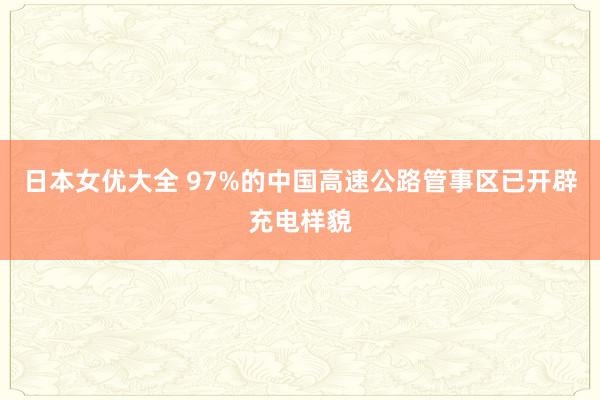 日本女优大全 97%的中国高速公路管事区已开辟充电样貌