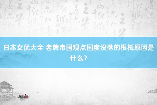 日本女优大全 老牌帝国观点国度没落的根柢原因是什么？