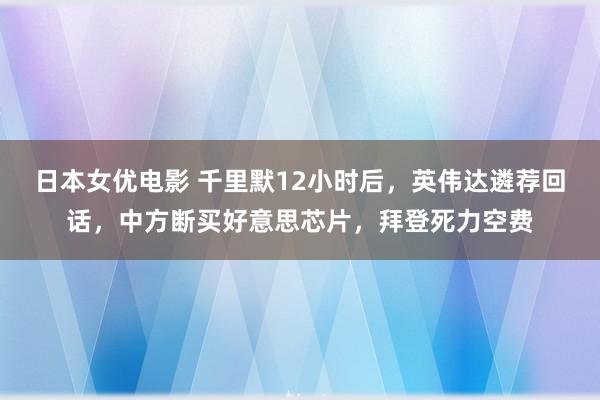 日本女优电影 千里默12小时后，英伟达遴荐回话，中方断买好意思芯片，拜登死力空费