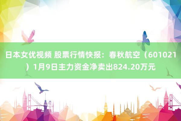 日本女优视频 股票行情快报：春秋航空（601021）1月9日主力资金净卖出824.20万元