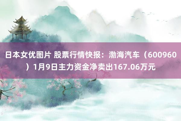 日本女优图片 股票行情快报：渤海汽车（600960）1月9日主力资金净卖出167.06万元