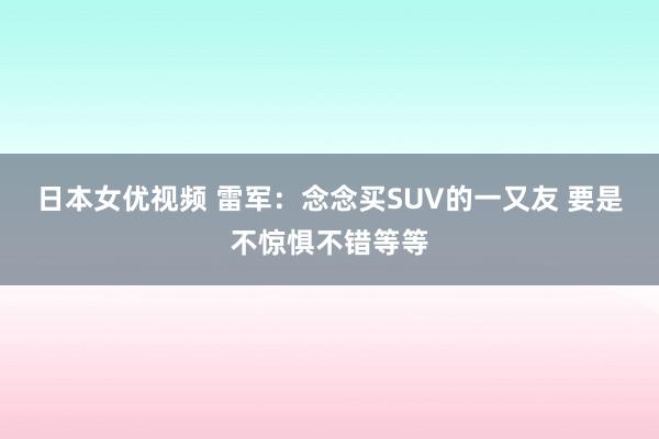 日本女优视频 雷军：念念买SUV的一又友 要是不惊惧不错等等