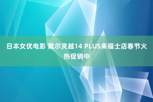 日本女优电影 戴尔灵越14 PLUS来福士店春节火热促销中