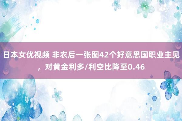 日本女优视频 非农后一张图42个好意思国职业主见，对黄金利多/利空比降至0.46