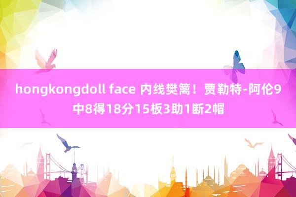 hongkongdoll face 内线樊篱！贾勒特-阿伦9中8得18分15板3助1断2帽