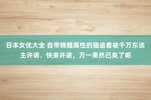 日本女优大全 自带锦鲤属性的猫追着被千万东谈主许诺，快来许诺，万一果然已矣了呢