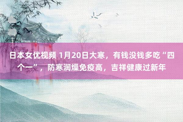 日本女优视频 1月20日大寒，有钱没钱多吃“四个一”，防寒润燥免疫高，吉祥健康过新年