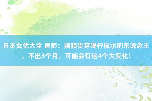 日本女优大全 医师：频频贯穿喝柠檬水的东说念主，不出3个月，可能会有这4个大变化！