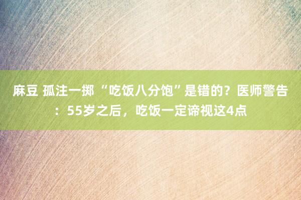 麻豆 孤注一掷 “吃饭八分饱”是错的？医师警告：55岁之后，吃饭一定谛视这4点