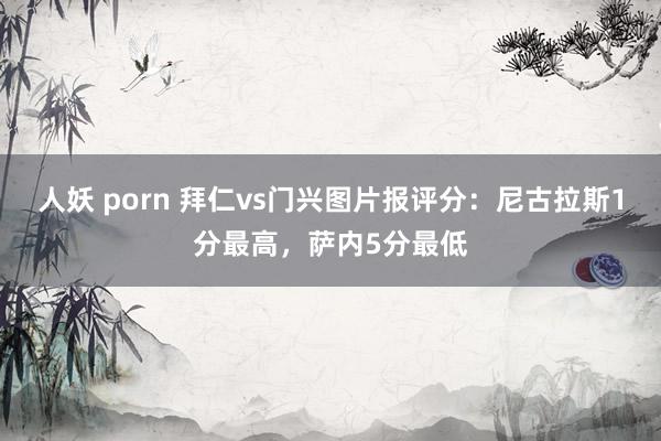 人妖 porn 拜仁vs门兴图片报评分：尼古拉斯1分最高，萨内5分最低